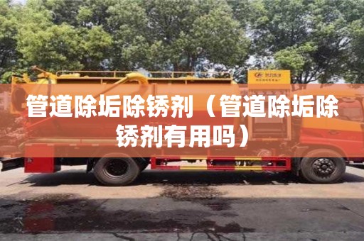 长沙管道除垢除锈剂（管道除垢除锈剂有用吗）