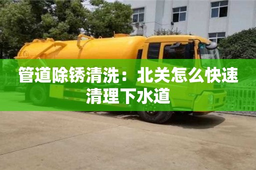 深圳管道除锈清洗：北关怎么快速清理下水道