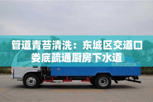 长沙管道青苔清洗：东城区交道口娄底疏通厨房下水道