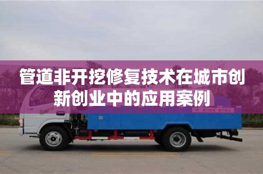 郑州管道非开挖修复技术在城市创新创业中的应用案例