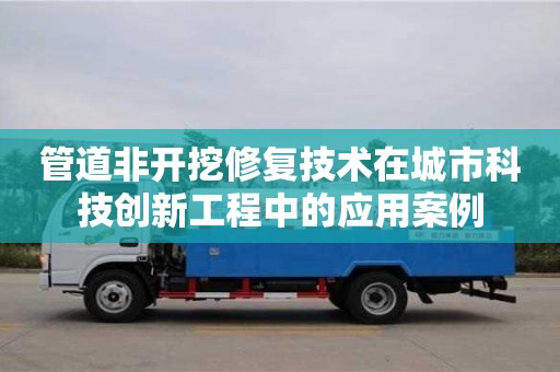 北京管道非开挖修复技术在城市科技创新工程中的应用案例