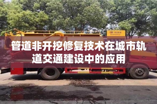 唐山管道非开挖修复技术在城市轨道交通建设中的应用