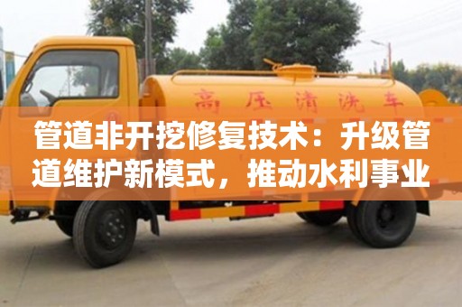 郑州管道非开挖修复技术：升级管道维护新模式，推动水利事业新发展