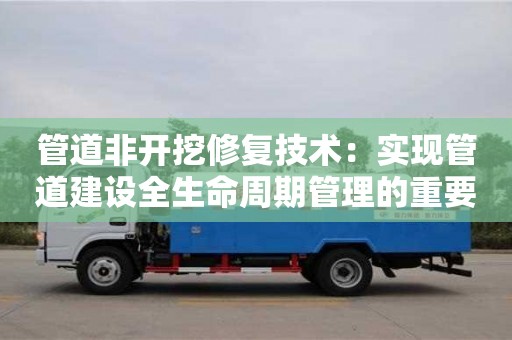 唐山管道非开挖修复技术：实现管道建设全生命周期管理的重要途径