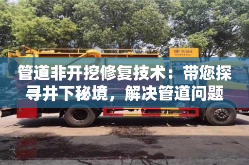 北京管道非开挖修复技术：带您探寻井下秘境，解决管道问题