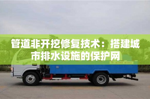 深圳管道非开挖修复技术：搭建城市排水设施的保护网