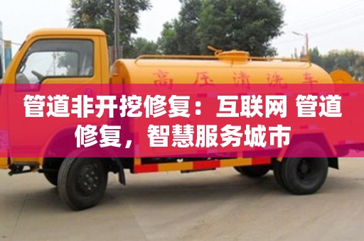 唐山管道非开挖修复：互联网+管道修复，智慧服务城市