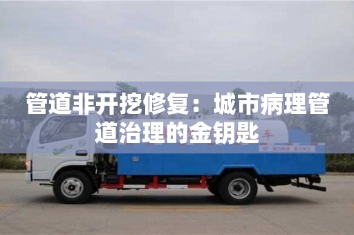 北京管道非开挖修复：城市病理管道治理的金钥匙