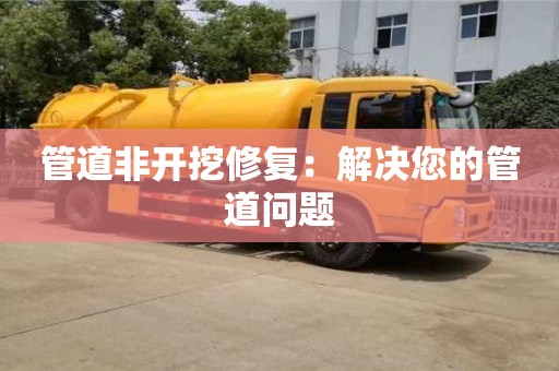 深圳管道非开挖修复：解决您的管道问题