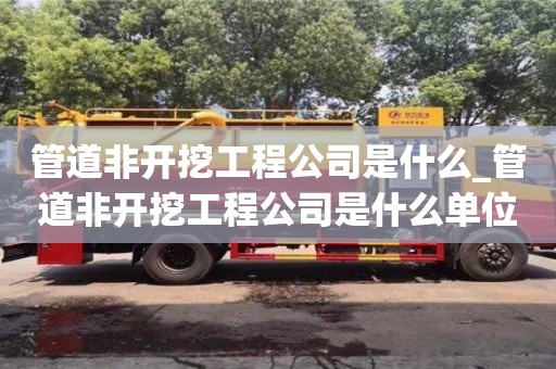 北京管道非开挖工程公司是什么_管道非开挖工程公司是什么单位
