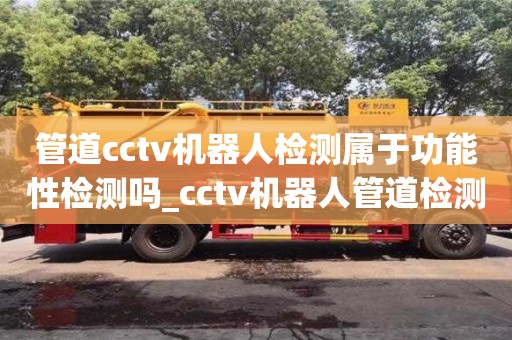 北京管道cctv机器人检测属于功能性检测吗_cctv机器人管道检测费用