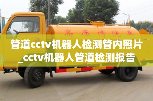 唐山管道cctv机器人检测管内照片_cctv机器人管道检测报告