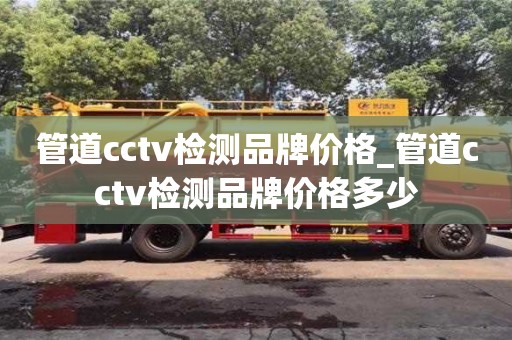 管道cctv检测品牌价格_管道cctv检测品牌价格多少