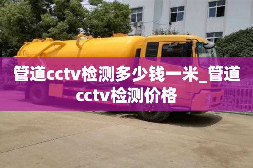 管道cctv检测多少钱一米_管道cctv检测价格