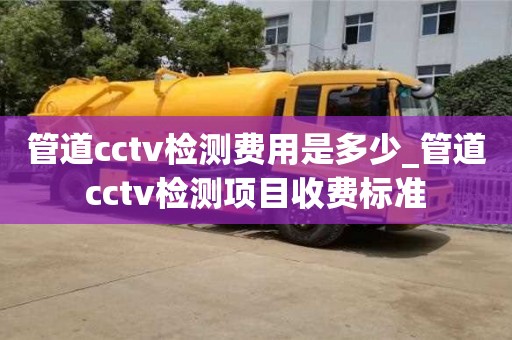 上海管道cctv检测费用是多少_管道cctv检测项目收费标准
