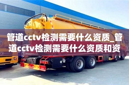 北京管道cctv检测需要什么资质_管道cctv检测需要什么资质和资质