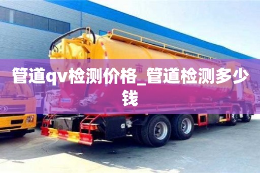 北京管道qv检测价格_管道检测多少钱