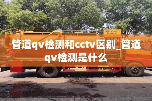 北京管道qv检测和cctv区别_管道qv检测是什么