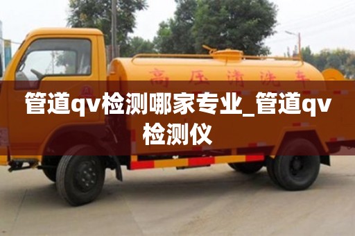 管道qv检测哪家专业_管道qv检测仪