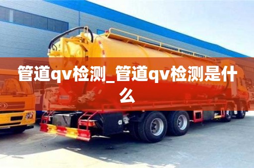 管道qv检测_管道qv检测是什么