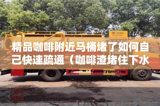 长沙精品咖啡附近马桶堵了如何自己快速疏通（咖啡渣堵住下水道）