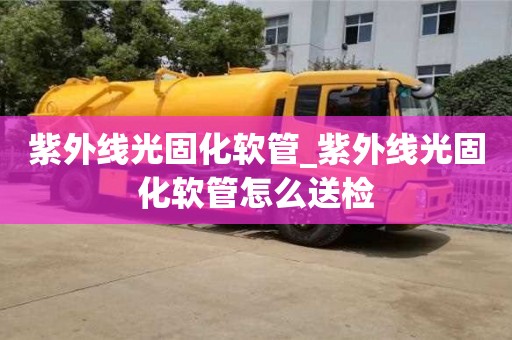 紫外线光固化软管_紫外线光固化软管怎么送检