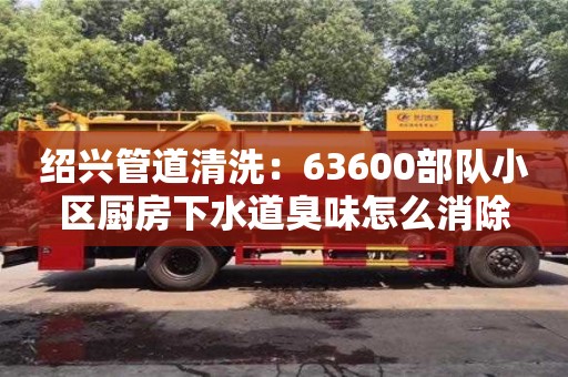 绍兴管道清洗：63600部队小区厨房下水道臭味怎么消除