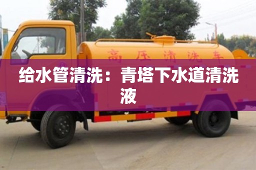 给水管清洗：青塔下水道清洗液