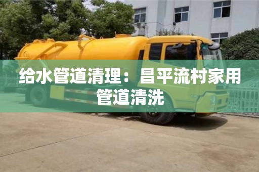 给水管道清理：昌平流村家用管道清洗