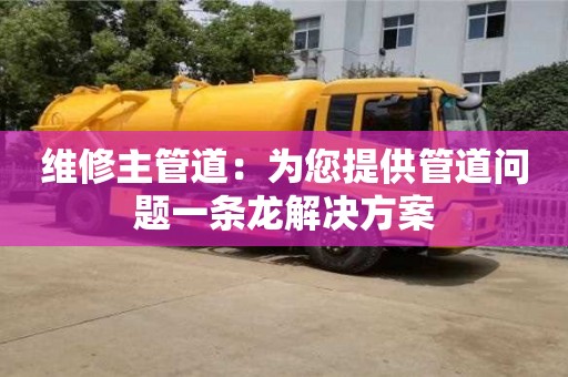 北京维修主管道：为您提供管道问题一条龙解决方案