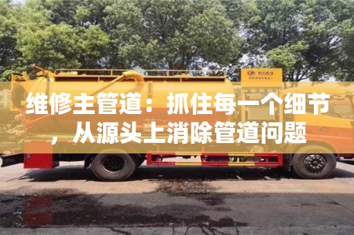 西安维修主管道：抓住每一个细节，从源头上消除管道问题