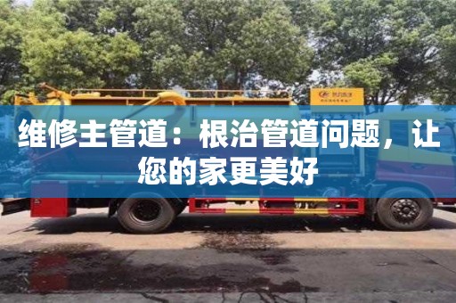 北京维修主管道：根治管道问题，让您的家更美好