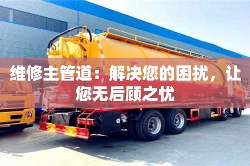 昆明维修主管道：解决您的困扰，让您无后顾之忧