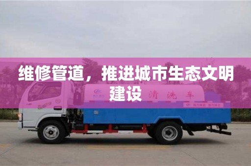 北京维修管道，推进城市生态文明建设