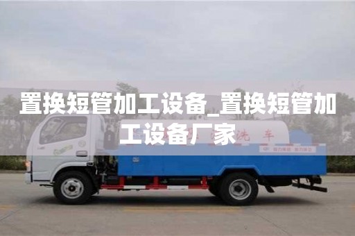贵阳置换短管加工设备_置换短管加工设备厂家