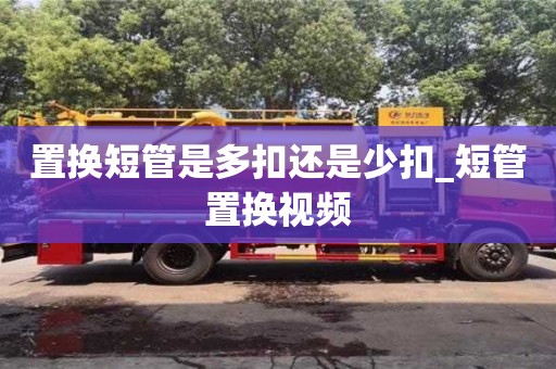 北京置换短管是多扣还是少扣_短管置换视频