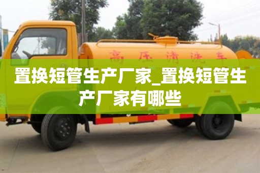 北京置换短管生产厂家_置换短管生产厂家有哪些