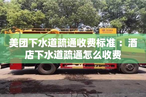 美团下水道疏通收费标准 ：酒店下水道疏通怎么收费