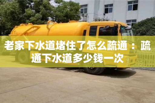 老家下水道堵住了怎么疏通 ：疏通下水道多少钱一次
