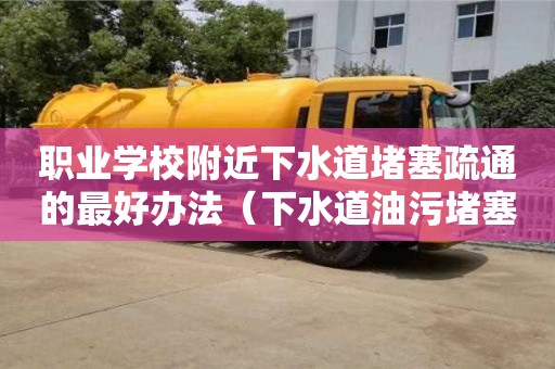 职业学校附近下水道堵塞疏通的最好办法（下水道油污堵塞疏通的最好办法）