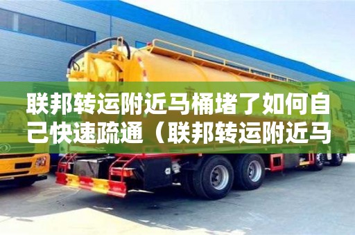 北京联邦转运附近马桶堵了如何自己快速疏通（联邦转运附近马桶堵了如何自己快速疏通下水道）