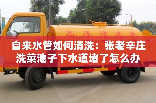 北京自来水管如何清洗：张老辛庄洗菜池子下水道堵了怎么办