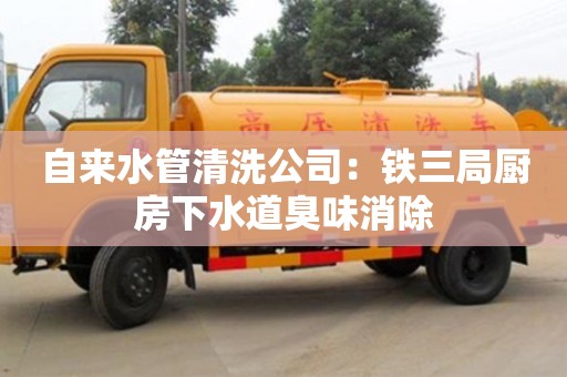 北京自来水管清洗公司：铁三局厨房下水道臭味消除