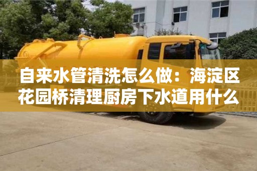 杭州自来水管清洗怎么做：海淀区花园桥清理厨房下水道用什么东西
