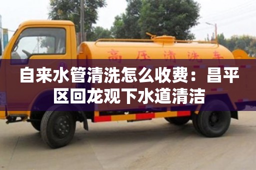 自来水管清洗怎么收费：昌平区回龙观下水道清洁
