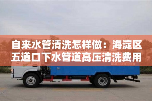 自来水管清洗怎样做：海淀区五道口下水管道高压清洗费用