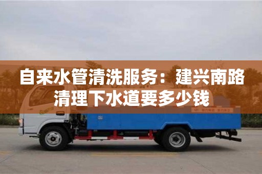 自来水管清洗服务：建兴南路清理下水道要多少钱