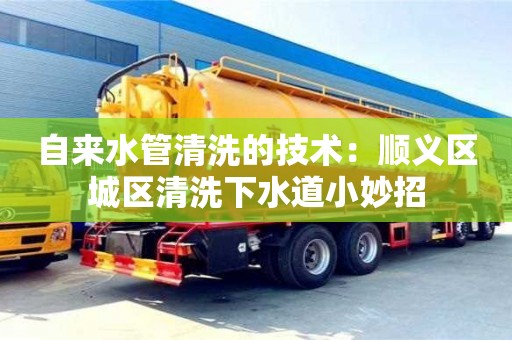 唐山自来水管清洗的技术：顺义区城区清洗下水道小妙招