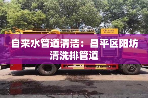 北京自来水管道清洁：昌平区阳坊清洗排管道