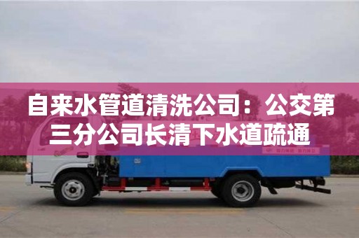 北京自来水管道清洗公司：公交第三分公司长清下水道疏通